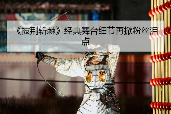 《披荆斩棘》经典舞台细节再掀粉丝泪点